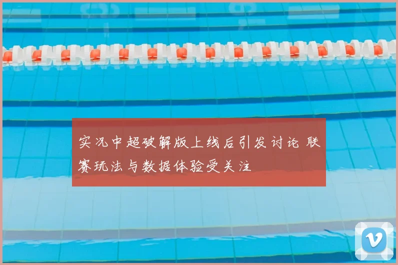 实况中超破解版上线后引发讨论 联赛玩法与数据体验受关注