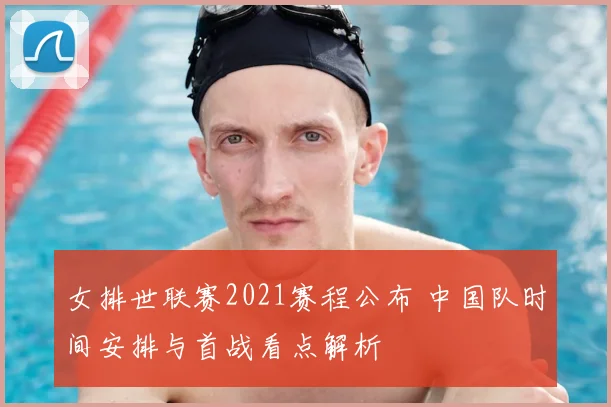 女排世联赛2021赛程公布 中国队时间安排与首战看点解析