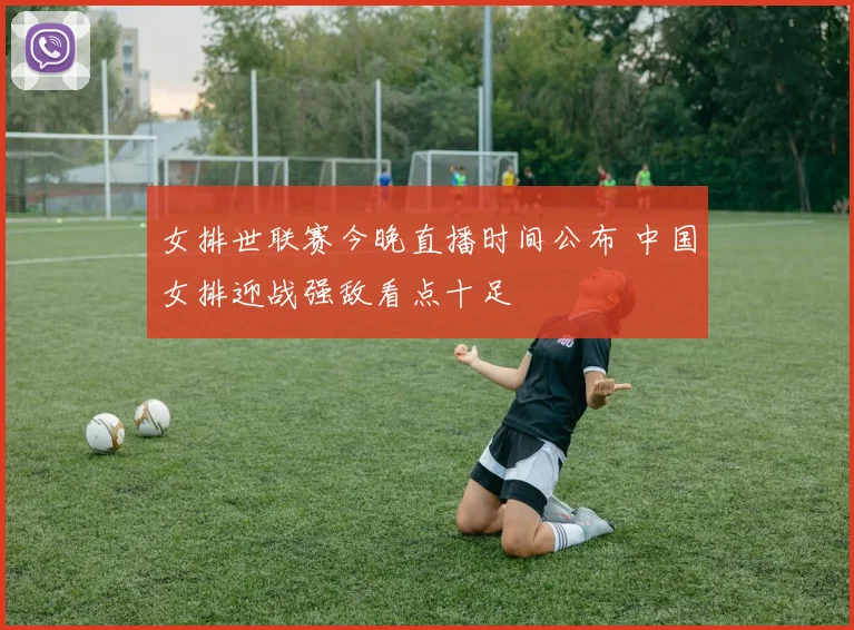 女排世联赛今晚直播时间公布 中国女排迎战强敌看点十足