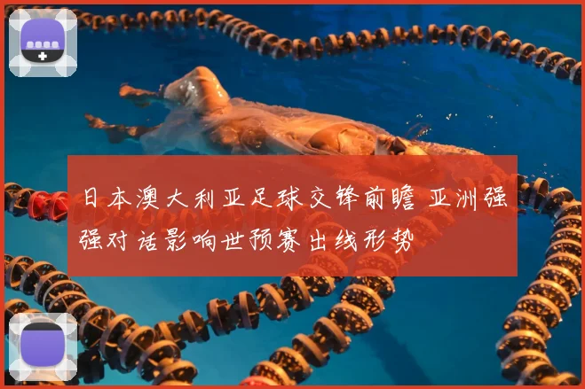 日本澳大利亚足球交锋前瞻 亚洲强强对话影响世预赛出线形势