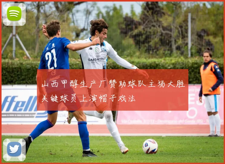 山西甲醇生产厂赞助球队主场大胜关键球员上演帽子戏法