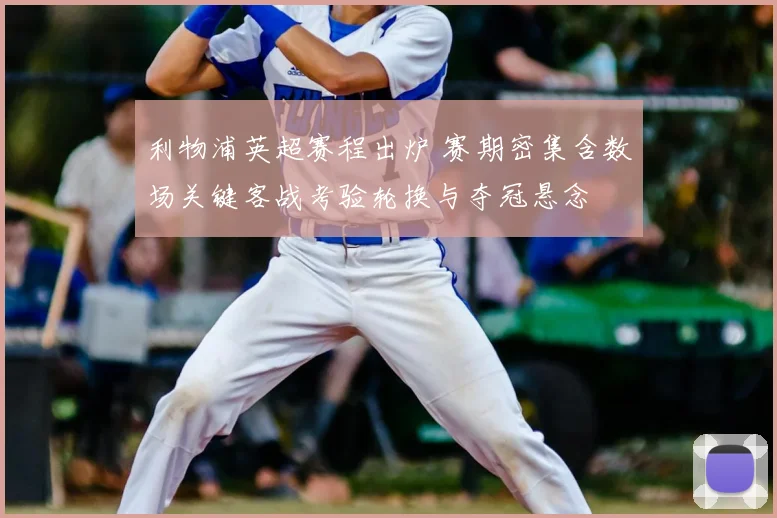 利物浦英超赛程出炉 赛期密集含数场关键客战考验轮换与夺冠悬念