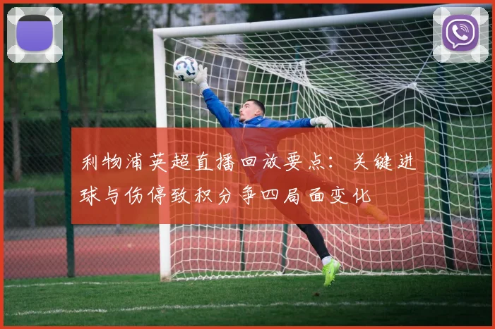 利物浦英超直播回放要点:关键进球与伤停致积分争四局面变化