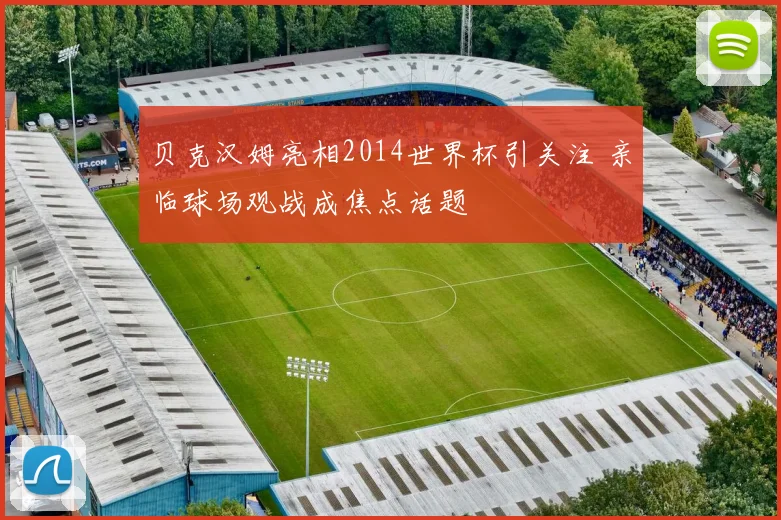 贝克汉姆亮相2014世界杯引关注 亲临球场观战成焦点话题