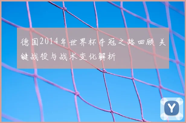 德国2014年世界杯夺冠之路回顾 关键战役与战术变化解析