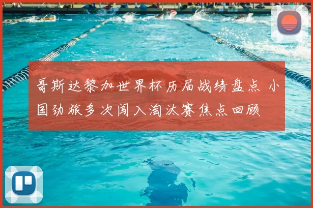 哥斯达黎加世界杯历届战绩盘点 小国劲旅多次闯入淘汰赛焦点回顾