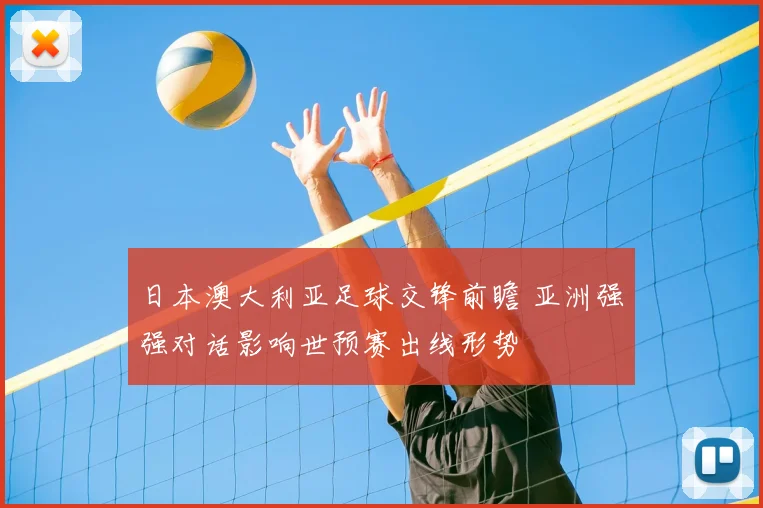日本澳大利亚足球交锋前瞻 亚洲强强对话影响世预赛出线形势