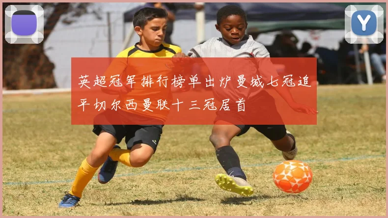 英超冠军排行榜单出炉曼城七冠追平切尔西曼联十三冠居首