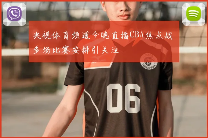 央视体育频道今晚直播CBA焦点战 多场比赛安排引关注