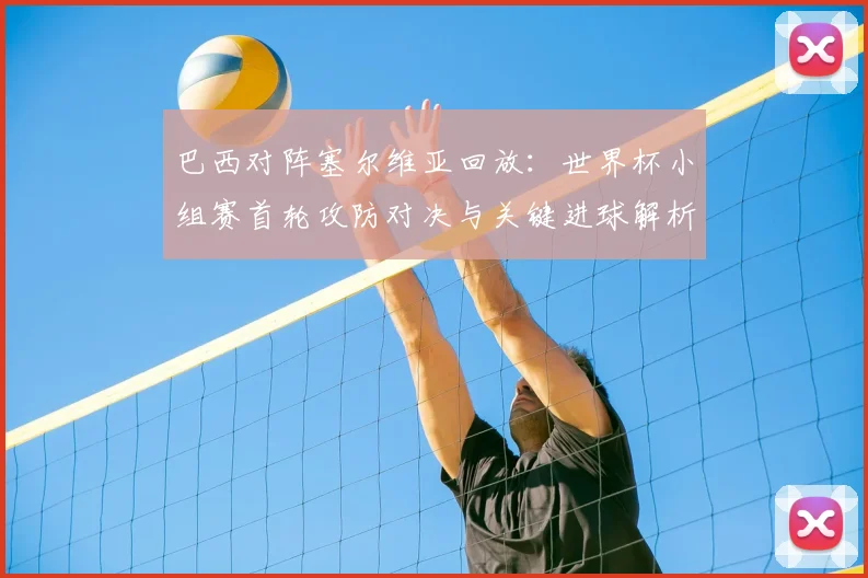 巴西对阵塞尔维亚回放:世界杯小组赛首轮攻防对决与关键进球解析