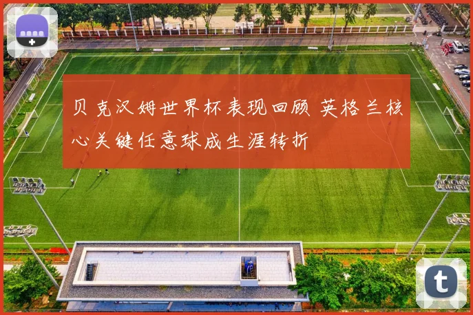 贝克汉姆世界杯表现回顾 英格兰核心关键任意球成生涯转折