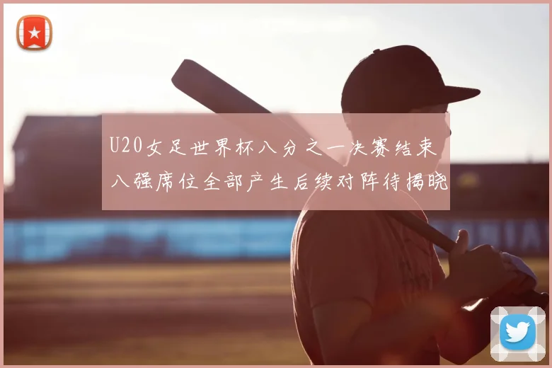 U20女足世界杯八分之一决赛结束 八强席位全部产生后续对阵待揭晓