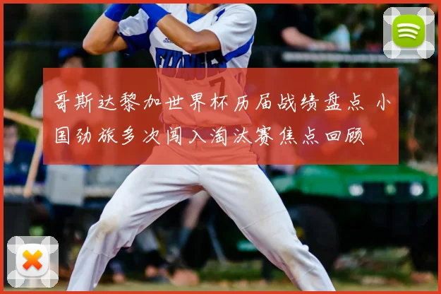 哥斯达黎加世界杯历届战绩盘点 小国劲旅多次闯入淘汰赛焦点回顾