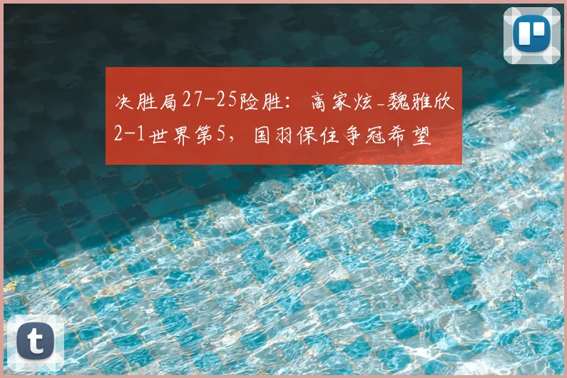 决胜局27-25险胜:高家炫_魏雅欣2-1世界第5,国羽保住争冠希望
